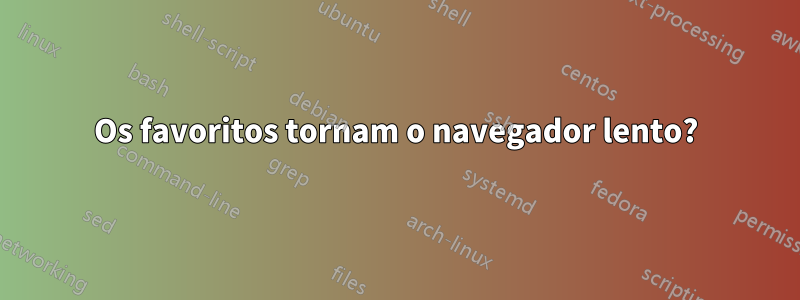 Os favoritos tornam o navegador lento?