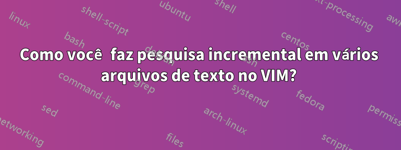 Como você faz pesquisa incremental em vários arquivos de texto no VIM?