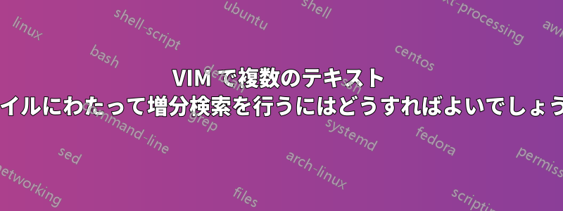 VIM で複数のテキスト ファイルにわたって増分検索を行うにはどうすればよいでしょうか?