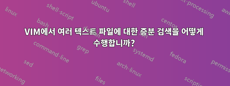 VIM에서 여러 텍스트 파일에 대한 증분 검색을 어떻게 수행합니까?