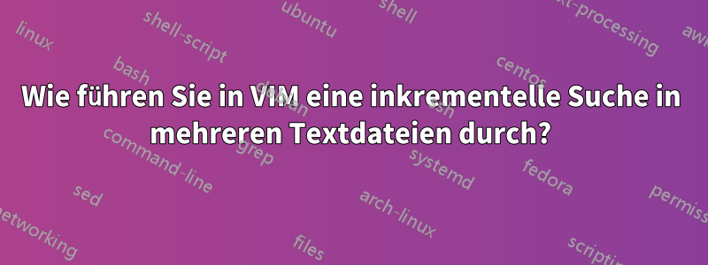 Wie führen Sie in VIM eine inkrementelle Suche in mehreren Textdateien durch?