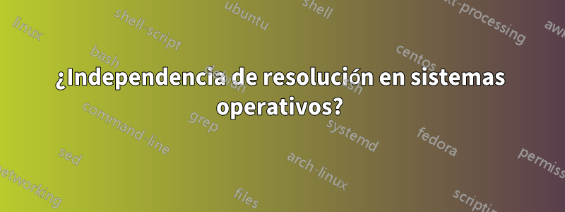 ¿Independencia de resolución en sistemas operativos?