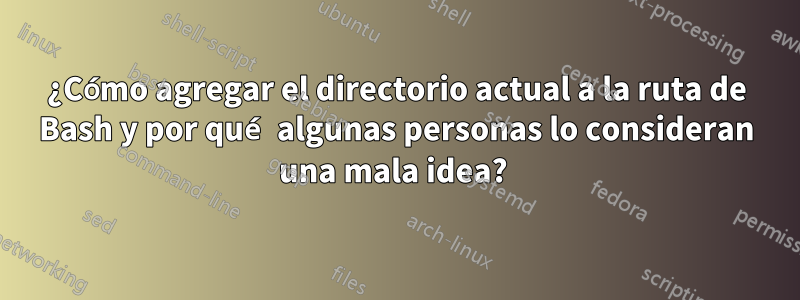 ¿Cómo agregar el directorio actual a la ruta de Bash y por qué algunas personas lo consideran una mala idea? 