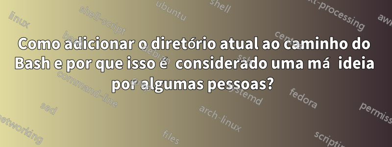 Como adicionar o diretório atual ao caminho do Bash e por que isso é considerado uma má ideia por algumas pessoas? 