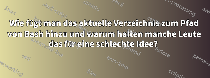 Wie fügt man das aktuelle Verzeichnis zum Pfad von Bash hinzu und warum halten manche Leute das für eine schlechte Idee? 