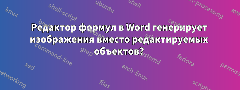 Редактор формул в Word генерирует изображения вместо редактируемых объектов?