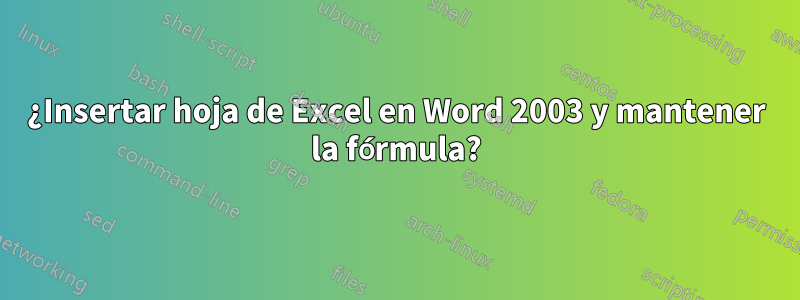 ¿Insertar hoja de Excel en Word 2003 y mantener la fórmula?