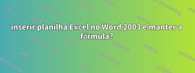 inserir planilha Excel no Word 2003 e manter a fórmula?