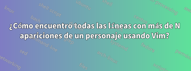 ¿Cómo encuentro todas las líneas con más de N apariciones de un personaje usando Vim?