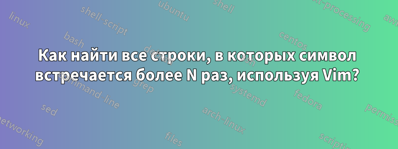 Как найти все строки, в которых символ встречается более N раз, используя Vim?