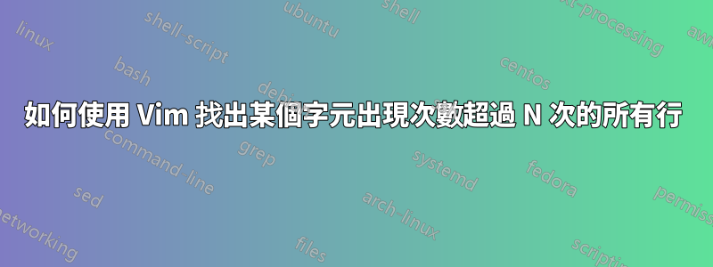 如何使用 Vim 找出某個字元出現次數超過 N 次的所有行