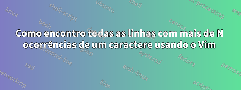 Como encontro todas as linhas com mais de N ocorrências de um caractere usando o Vim