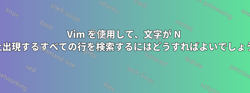 Vim を使用して、文字が N 回以上出現するすべての行を検索するにはどうすればよいでしょうか。