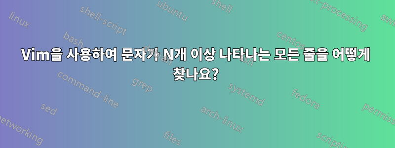 Vim을 사용하여 문자가 N개 이상 나타나는 모든 줄을 어떻게 찾나요?