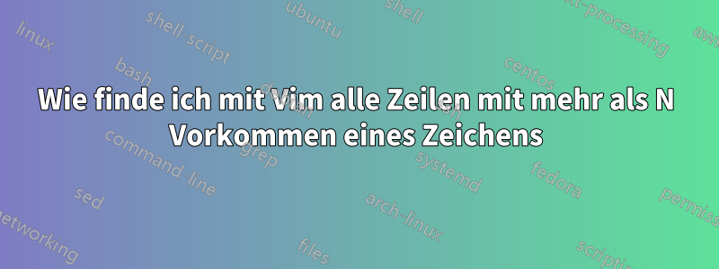 Wie finde ich mit Vim alle Zeilen mit mehr als N Vorkommen eines Zeichens