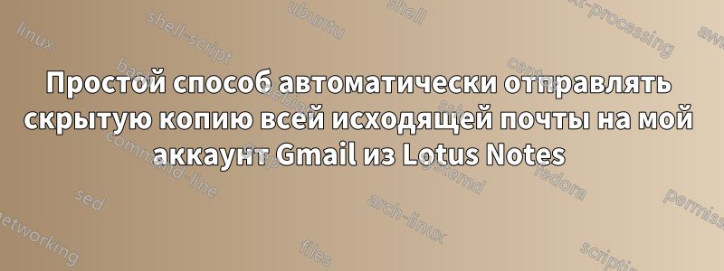 Простой способ автоматически отправлять скрытую копию всей исходящей почты на мой аккаунт Gmail из Lotus Notes