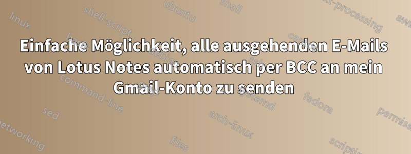 Einfache Möglichkeit, alle ausgehenden E-Mails von Lotus Notes automatisch per BCC an mein Gmail-Konto zu senden