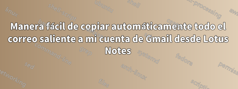 Manera fácil de copiar automáticamente todo el correo saliente a mi cuenta de Gmail desde Lotus Notes