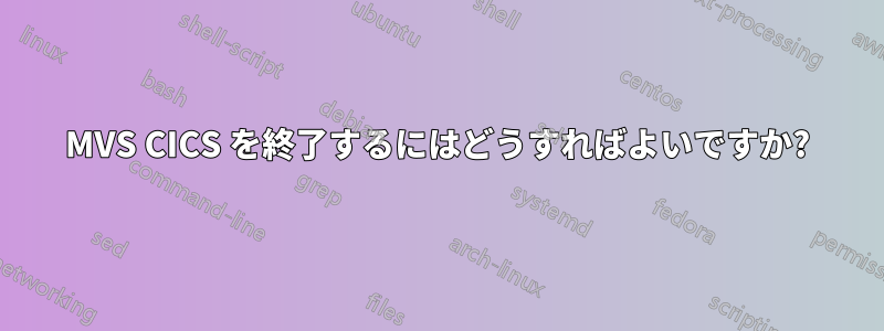 MVS CICS を終了するにはどうすればよいですか?