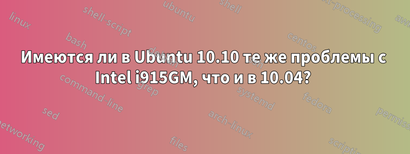 Имеются ли в Ubuntu 10.10 те же проблемы с Intel i915GM, что и в 10.04?