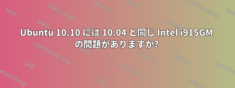 Ubuntu 10.10 には 10.04 と同じ Intel i915GM の問題がありますか?