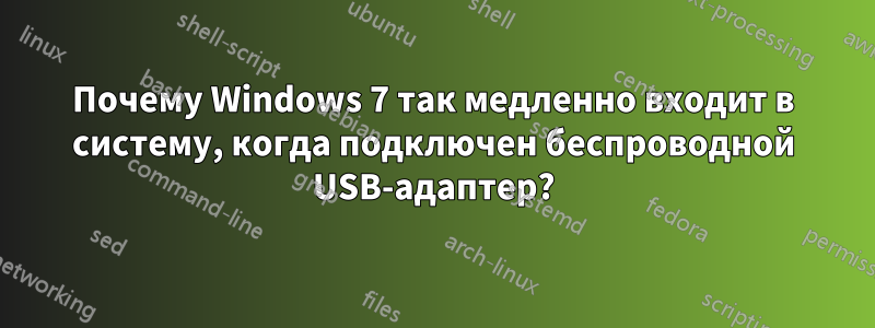 Почему Windows 7 так медленно входит в систему, когда подключен беспроводной USB-адаптер?