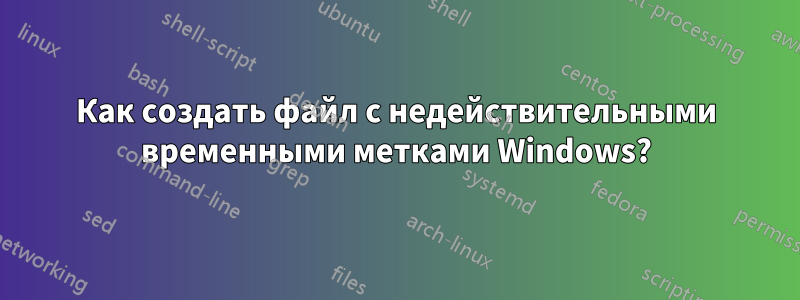 Как создать файл с недействительными временными метками Windows?