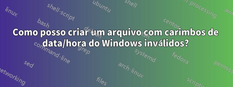 Como posso criar um arquivo com carimbos de data/hora do Windows inválidos?