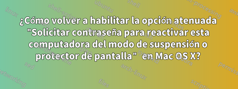 ¿Cómo volver a habilitar la opción atenuada "Solicitar contraseña para reactivar esta computadora del modo de suspensión o protector de pantalla" en Mac OS X?