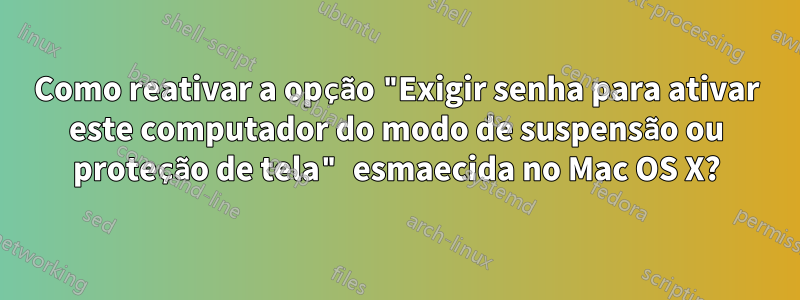 Como reativar a opção "Exigir senha para ativar este computador do modo de suspensão ou proteção de tela" esmaecida no Mac OS X?