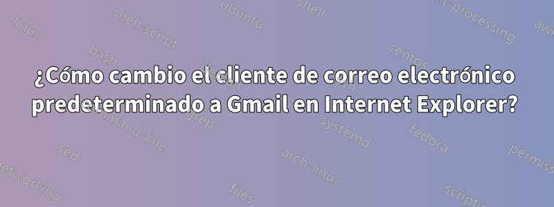 ¿Cómo cambio el cliente de correo electrónico predeterminado a Gmail en Internet Explorer?