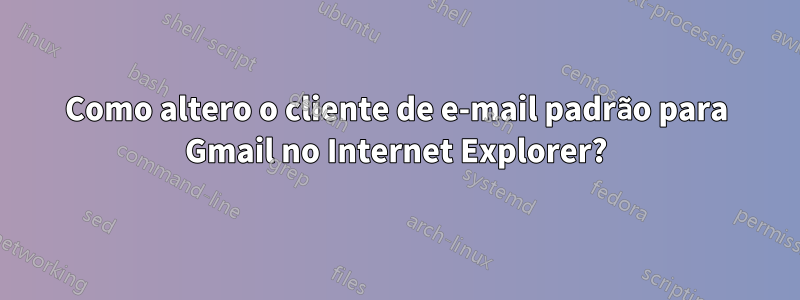 Como altero o cliente de e-mail padrão para Gmail no Internet Explorer?