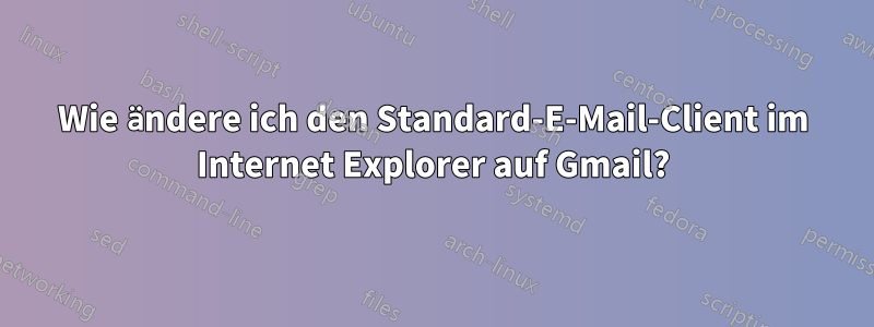 Wie ändere ich den Standard-E-Mail-Client im Internet Explorer auf Gmail?