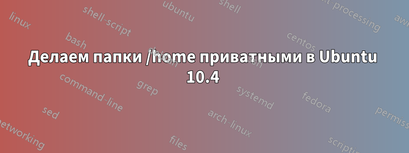 Делаем папки /home приватными в Ubuntu 10.4