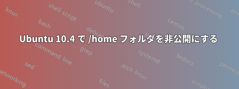 Ubuntu 10.4 で /home フォルダを非公開にする