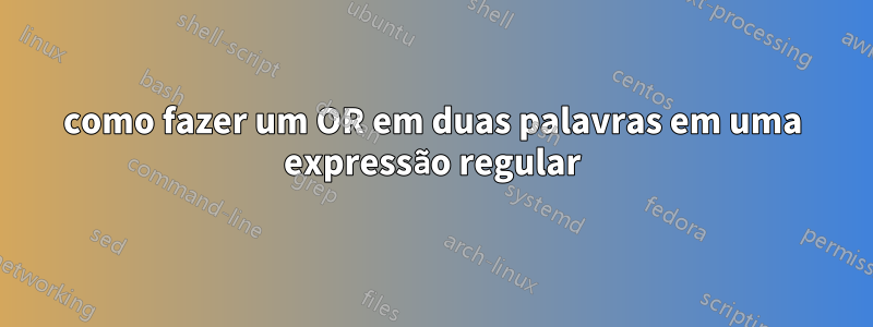 como fazer um OR em duas palavras em uma expressão regular