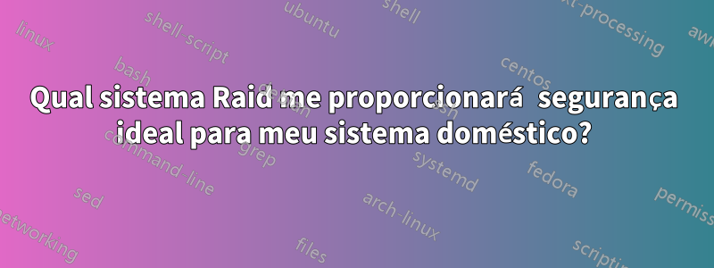 Qual sistema Raid me proporcionará segurança ideal para meu sistema doméstico?