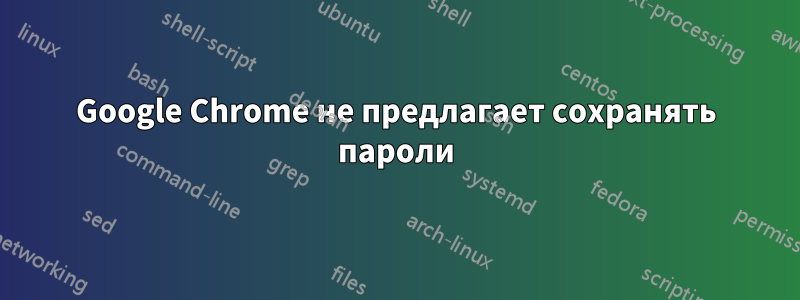 Google Chrome не предлагает сохранять пароли