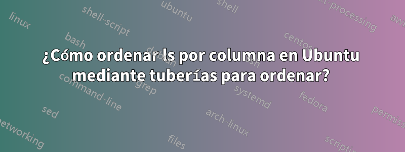 ¿Cómo ordenar ls por columna en Ubuntu mediante tuberías para ordenar?