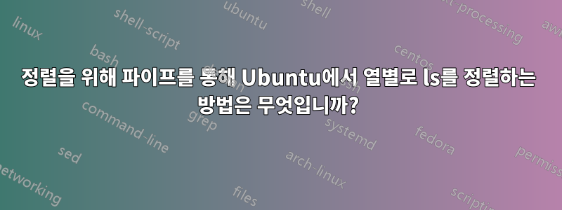 정렬을 위해 파이프를 통해 Ubuntu에서 열별로 ls를 정렬하는 방법은 무엇입니까?