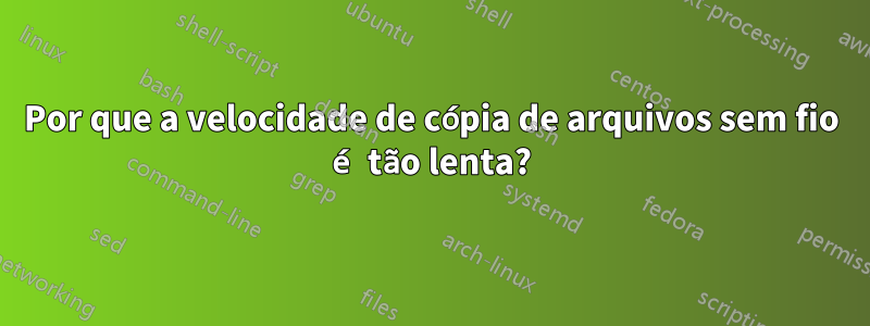 Por que a velocidade de cópia de arquivos sem fio é tão lenta?