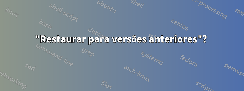 "Restaurar para versões anteriores"?