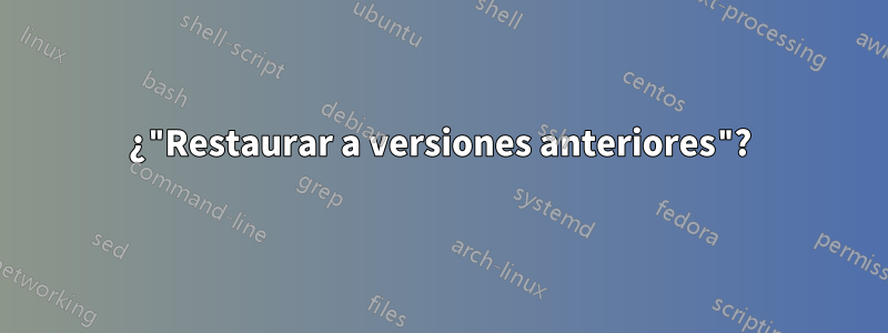 ¿"Restaurar a versiones anteriores"?