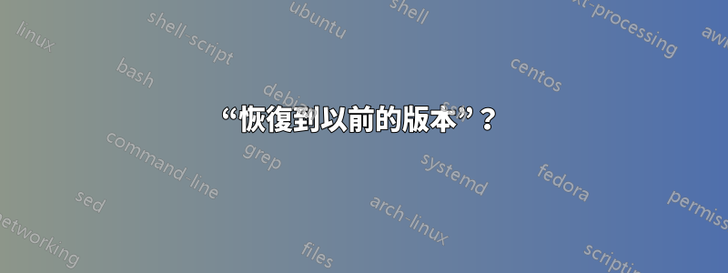 “恢復到以前的版本”？