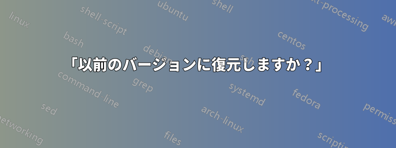 「以前のバージョンに復元しますか？」