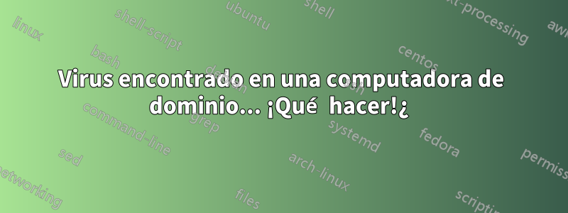 Virus encontrado en una computadora de dominio... ¡Qué hacer!¿ 