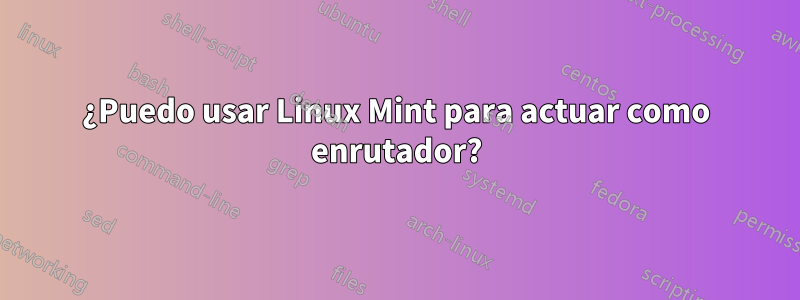 ¿Puedo usar Linux Mint para actuar como enrutador?