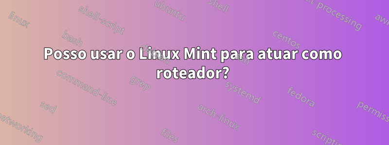 Posso usar o Linux Mint para atuar como roteador?