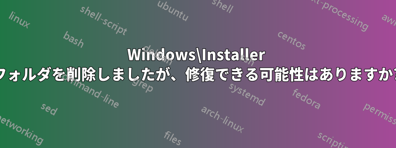 Windows\Installer フォルダを削除しましたが、修復できる可能性はありますか?