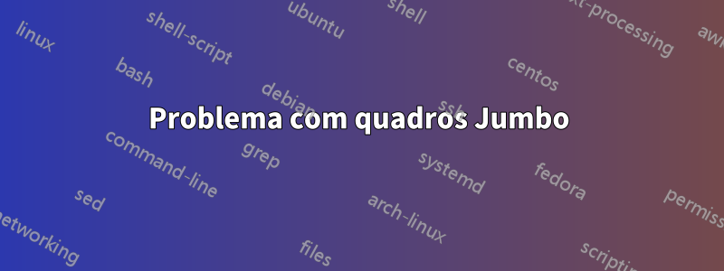 Problema com quadros Jumbo